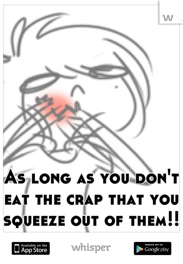 As long as you don't eat the crap that you squeeze out of them!!