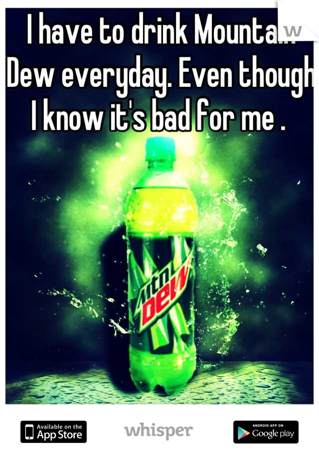 I have to drink Mountain Dew everyday. Even though I know it's bad for me . 