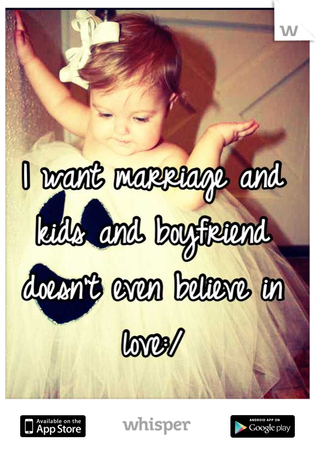 I want marriage and kids and boyfriend doesn't even believe in love:/