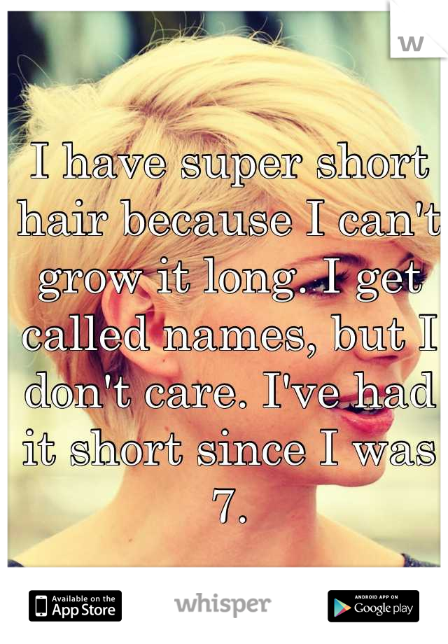 I have super short hair because I can't grow it long. I get called names, but I don't care. I've had it short since I was 7.