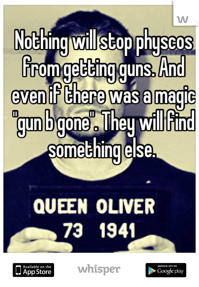 Nothing will stop physcos from getting guns. And even if there was a magic "gun b gone". They will find something else. 