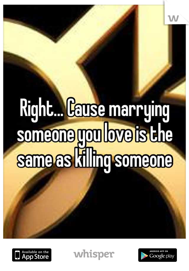 Right... Cause marrying someone you love is the same as killing someone