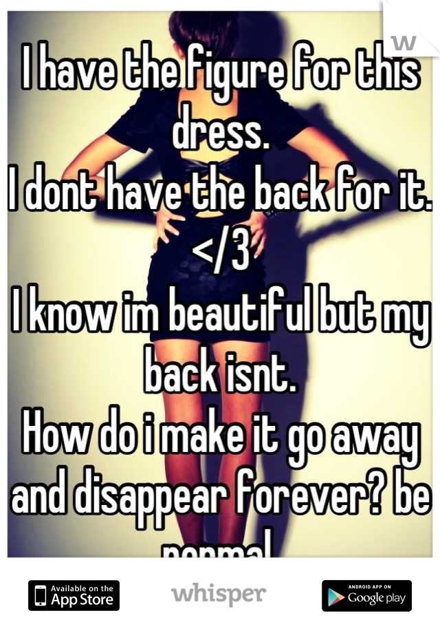 I have the figure for this dress.
I dont have the back for it.
</3
I know im beautiful but my back isnt.
How do i make it go away and disappear forever? be normal.