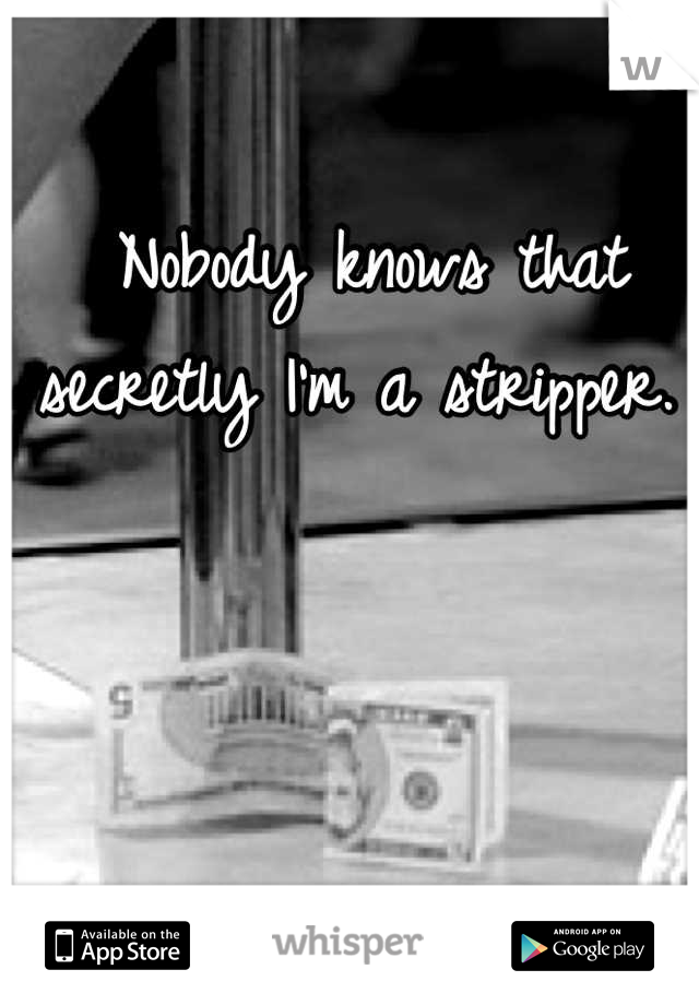  Nobody knows that secretly I'm a stripper.