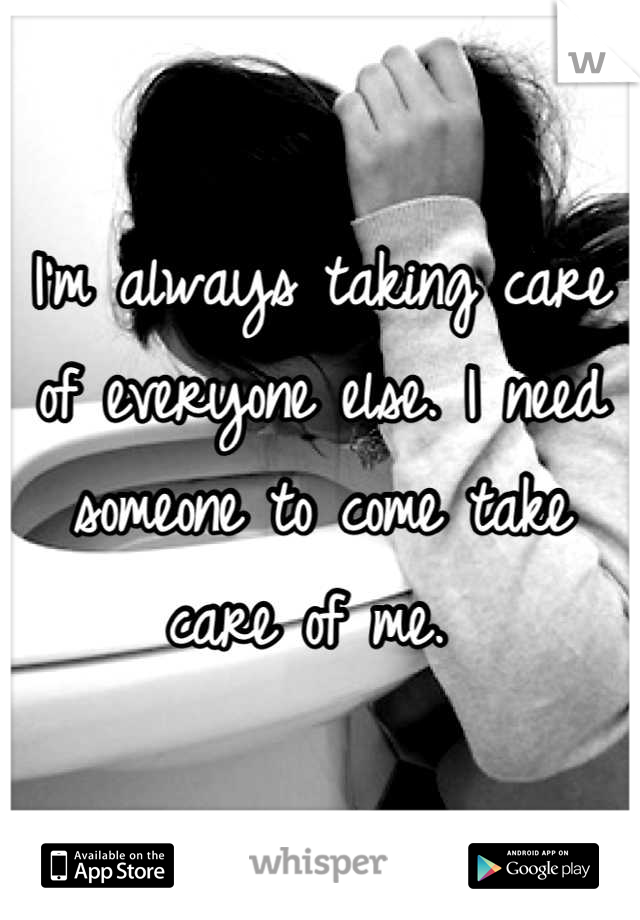 I'm always taking care of everyone else. I need someone to come take care of me. 