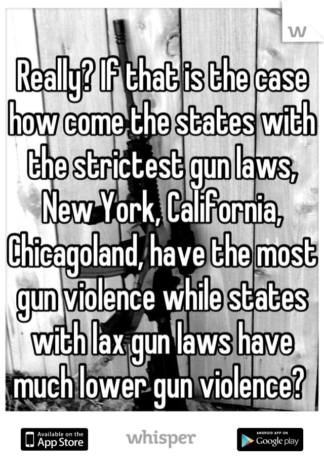 Really? If that is the case how come the states with the strictest gun laws, New York, California, Chicagoland, have the most gun violence while states with lax gun laws have much lower gun violence? 