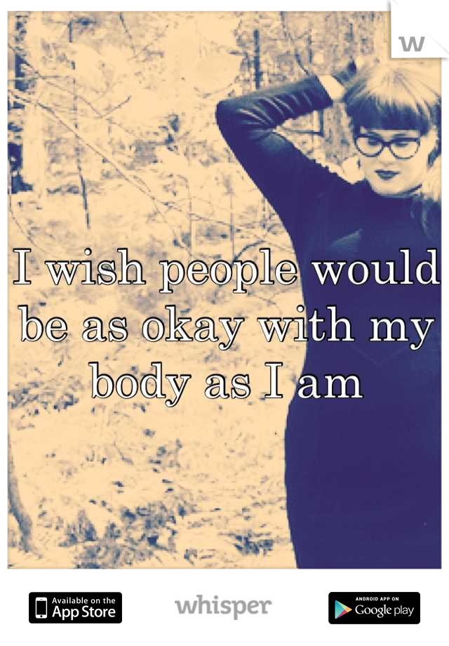 I wish people would be as okay with my body as I am