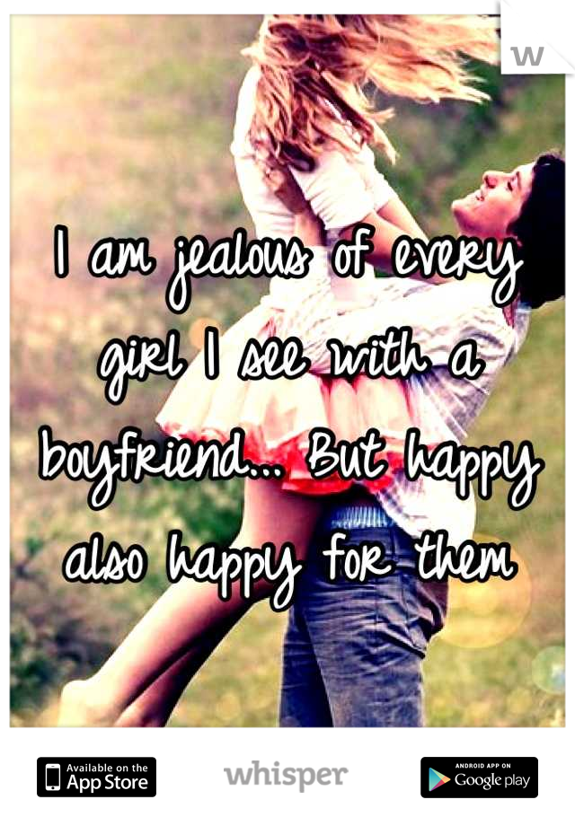 I am jealous of every girl I see with a boyfriend... But happy also happy for them