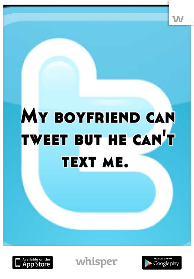 My boyfriend can tweet but he can't text me. 