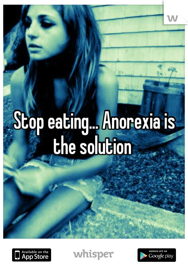 Stop eating... Anorexia is the solution 