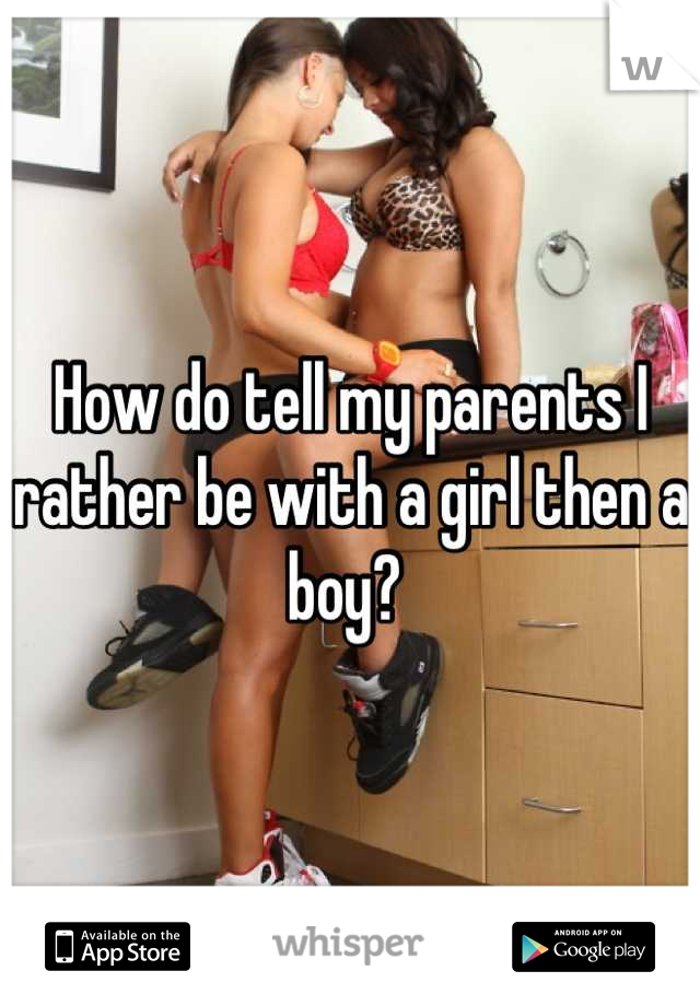 How do tell my parents I rather be with a girl then a boy? 