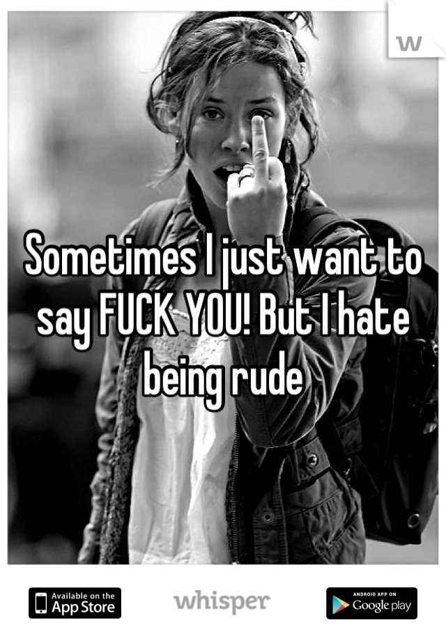 Sometimes I just want to say FUCK YOU! But I hate being rude