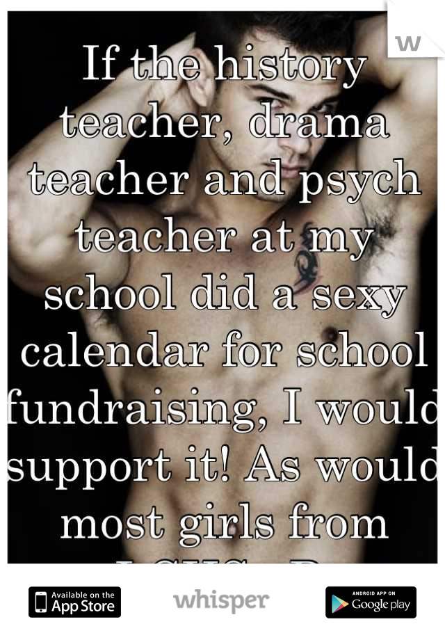 If the history teacher, drama teacher and psych teacher at my school did a sexy calendar for school fundraising, I would support it! As would most girls from LCHS. :P 