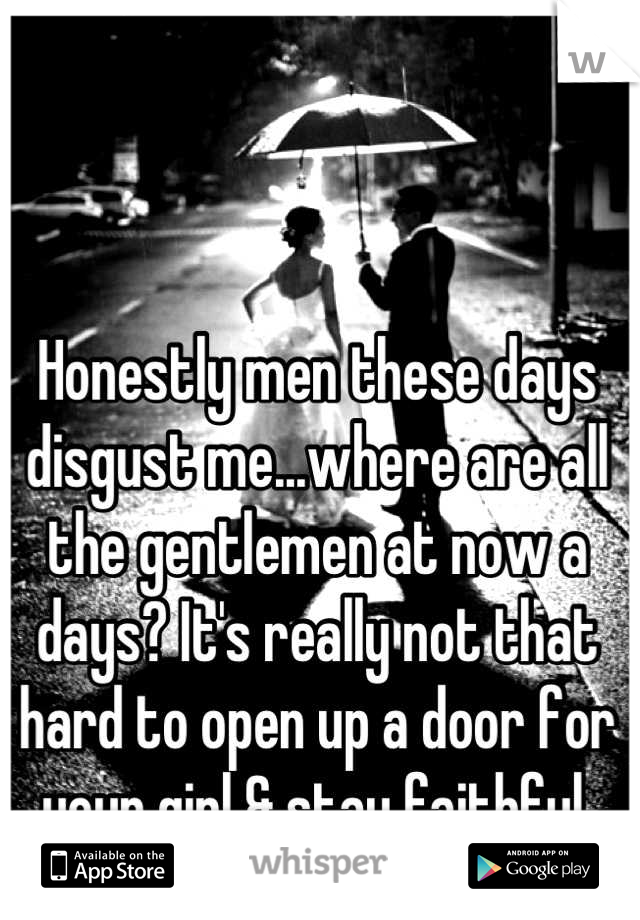 Honestly men these days disgust me...where are all the gentlemen at now a days? It's really not that hard to open up a door for your girl & stay faithful.