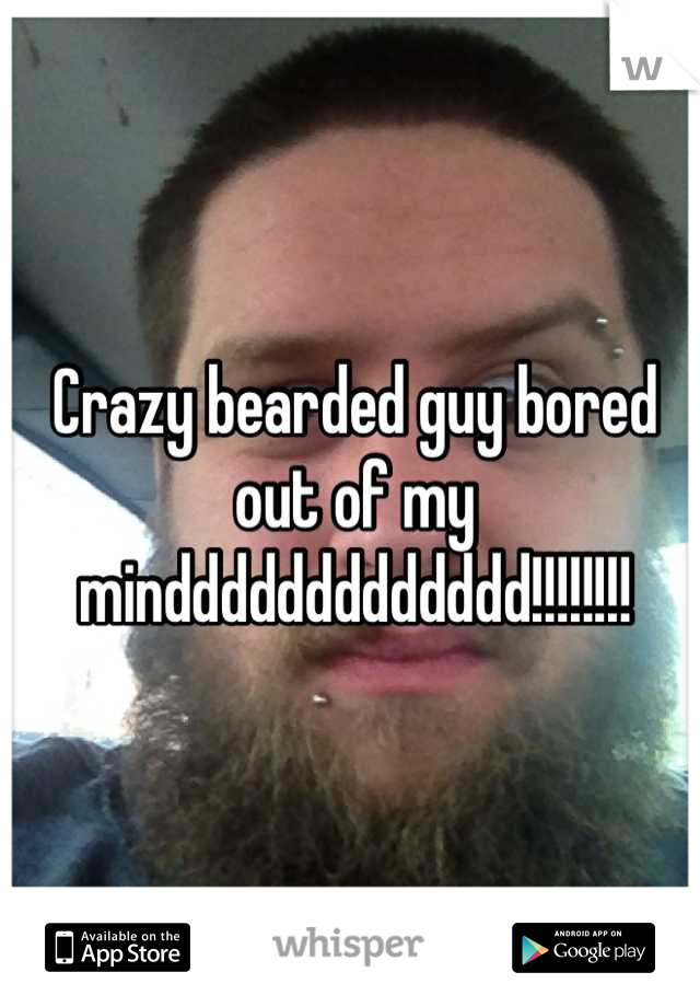 Crazy bearded guy bored out of my minddddddddddddd!!!!!!!!