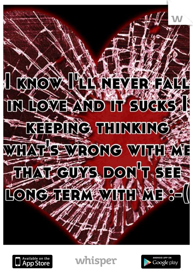 I know I'll never fall in love and it sucks I keeping thinking what's wrong with me that guys don't see long term with me :-( 