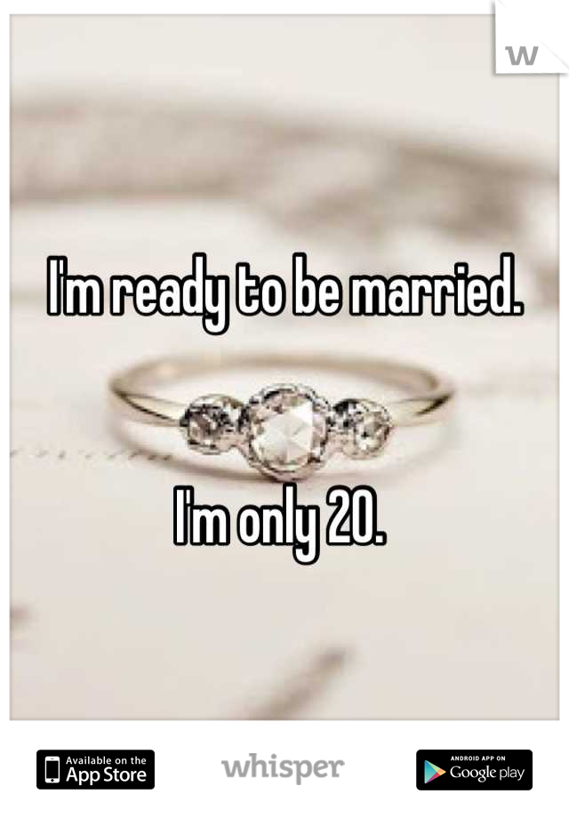 I'm ready to be married. 


I'm only 20. 