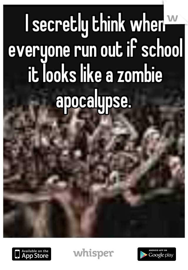 I secretly think when everyone run out if school it looks like a zombie apocalypse. 