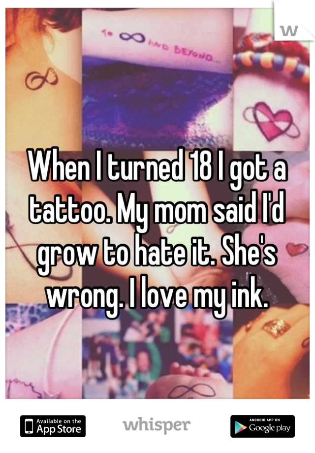 When I turned 18 I got a tattoo. My mom said I'd grow to hate it. She's wrong. I love my ink.