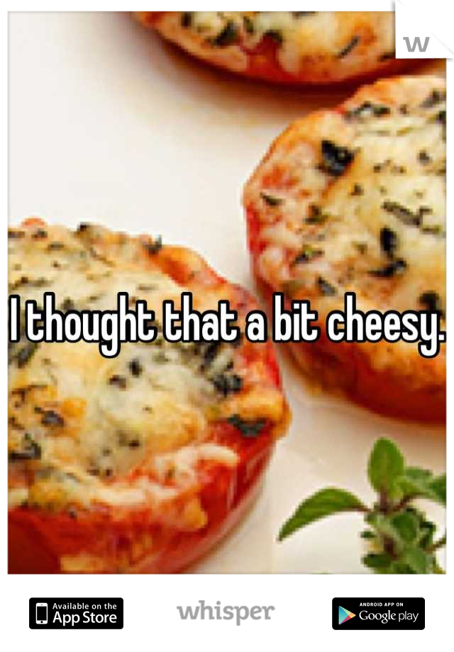 I thought that a bit cheesy. 