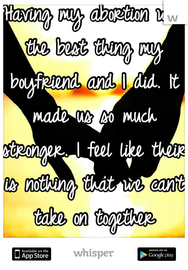 Having my abortion was the best thing my boyfriend and I did. It made us so much stronger. I feel like their is nothing that we can't take on together 
<3  