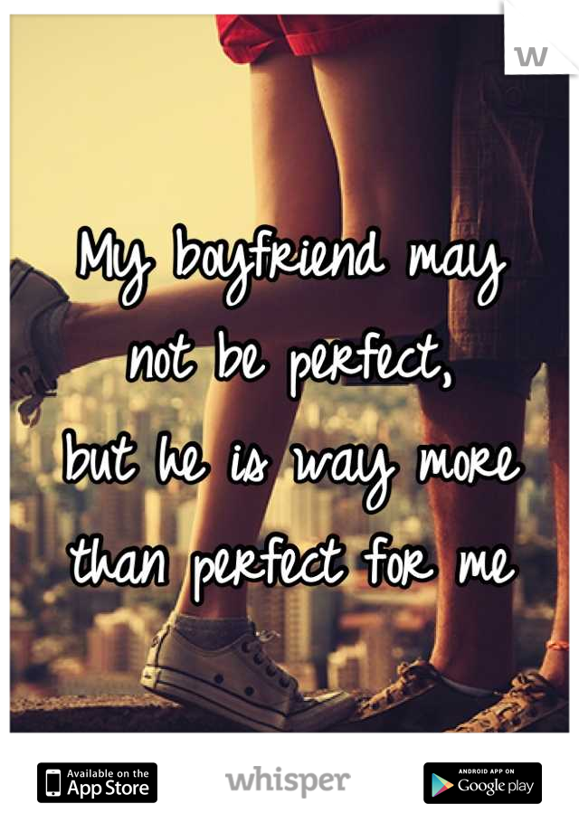 My boyfriend may 
not be perfect, 
but he is way more 
than perfect for me