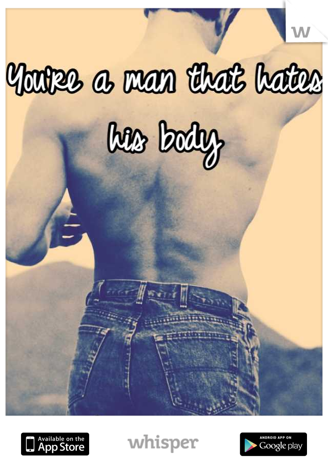 You're a man that hates his body




I think you're perfect