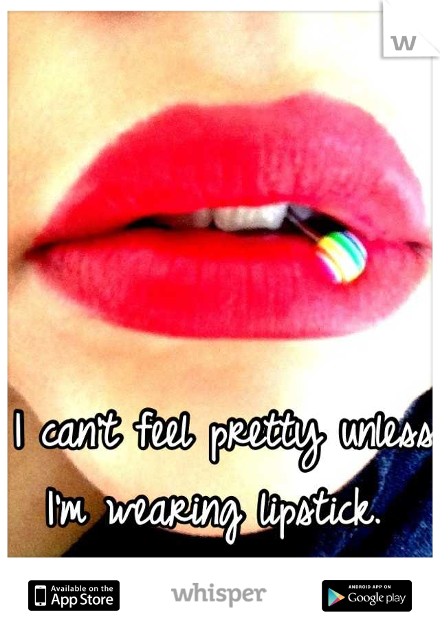 I can't feel pretty unless I'm wearing lipstick. 