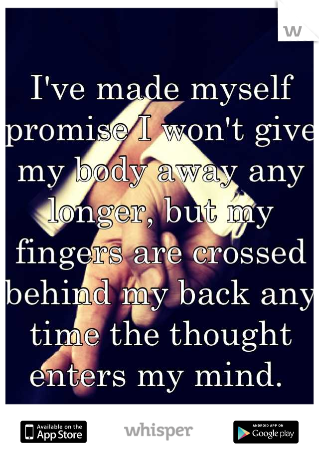 I've made myself promise I won't give my body away any longer, but my fingers are crossed behind my back any time the thought enters my mind. 