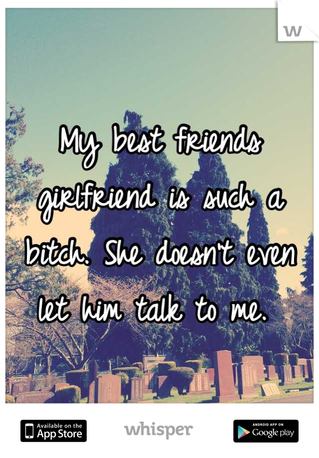 My best friends girlfriend is such a bitch. She doesn't even let him talk to me. 