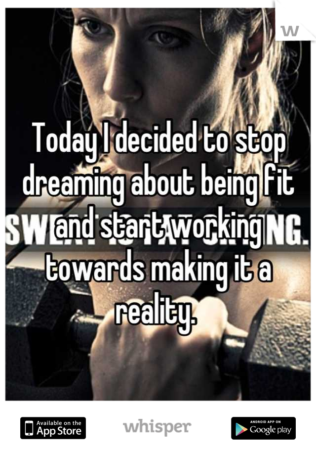 Today I decided to stop dreaming about being fit and start working towards making it a reality. 