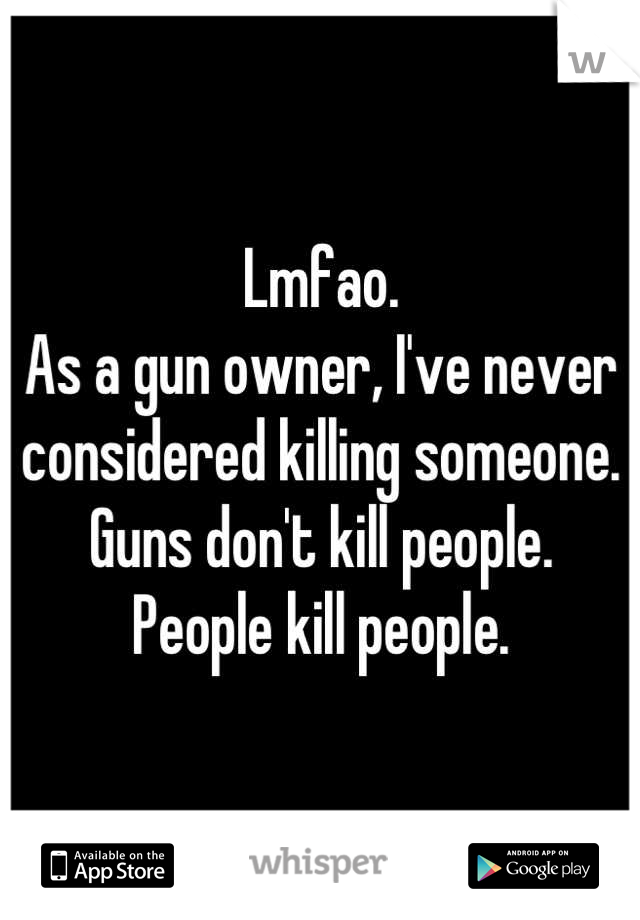 Lmfao.
As a gun owner, I've never considered killing someone.
Guns don't kill people.
People kill people.