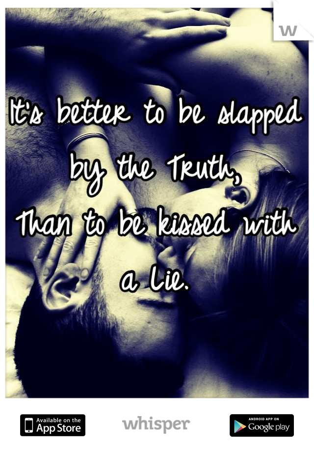 It's better to be slapped by the Truth, 
Than to be kissed with a Lie.