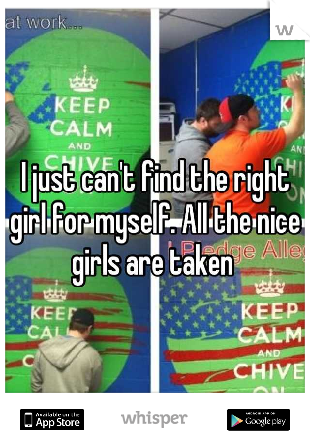 I just can't find the right girl for myself. All the nice girls are taken 