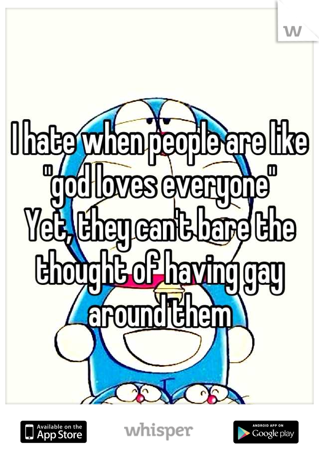 I hate when people are like "god loves everyone"
Yet, they can't bare the thought of having gay around them