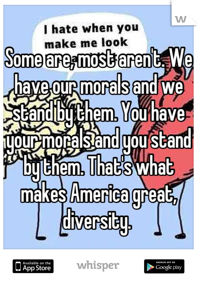 Some are, most aren't. We have our morals and we stand by them. You have your morals and you stand by them. That's what makes America great, diversity. 