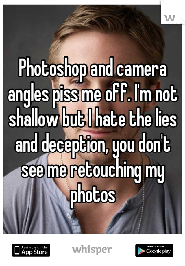 Photoshop and camera angles piss me off. I'm not shallow but I hate the lies and deception, you don't see me retouching my photos