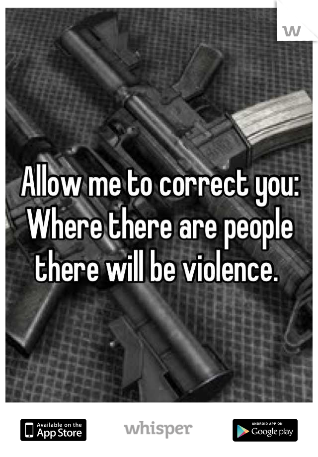 Allow me to correct you:
Where there are people there will be violence. 