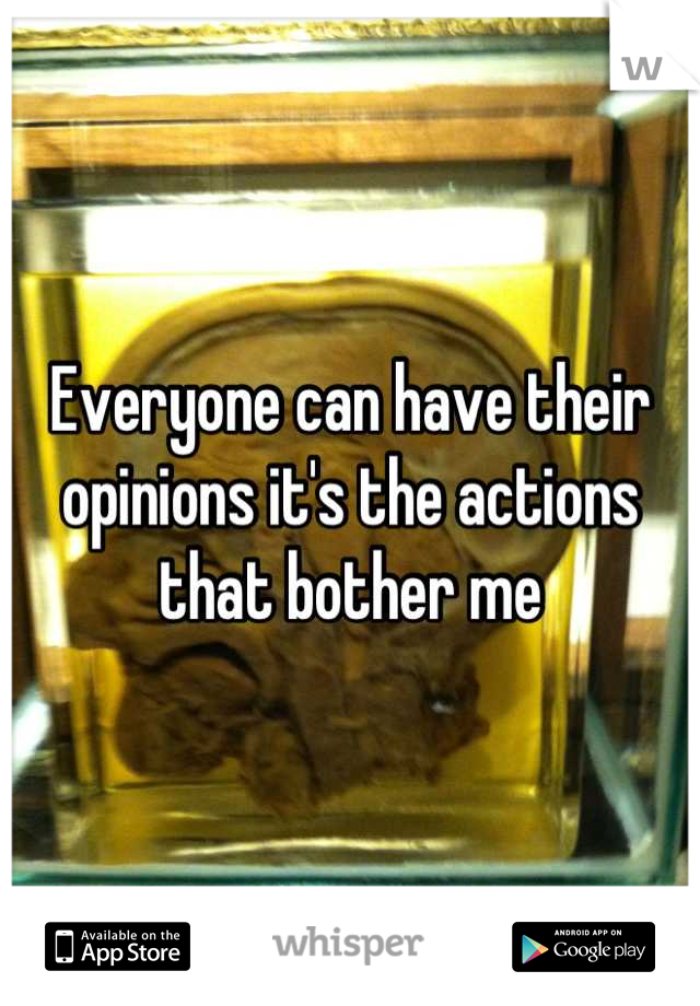 Everyone can have their opinions it's the actions that bother me