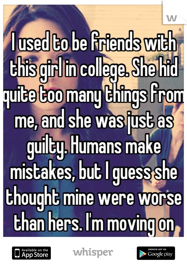 I used to be friends with this girl in college. She hid quite too many things from me, and she was just as guilty. Humans make mistakes, but I guess she thought mine were worse than hers. I'm moving on