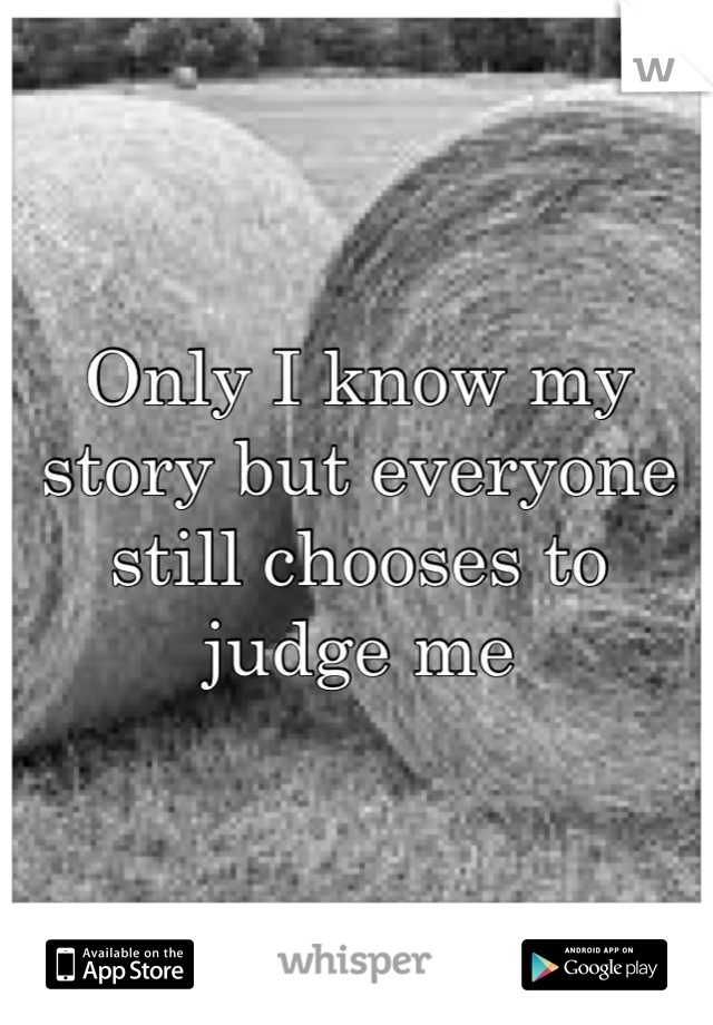 Only I know my story but everyone still chooses to judge me