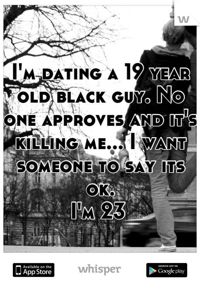 I'm dating a 19 year old black guy. No one approves and it's killing me... I want someone to say its ok. 
I'm 23 