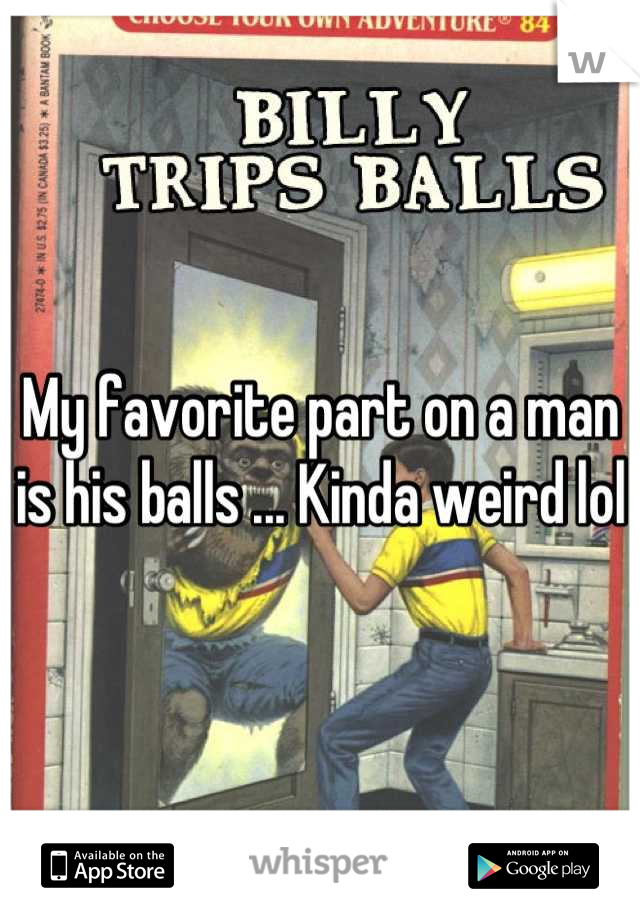 My favorite part on a man is his balls ... Kinda weird lol