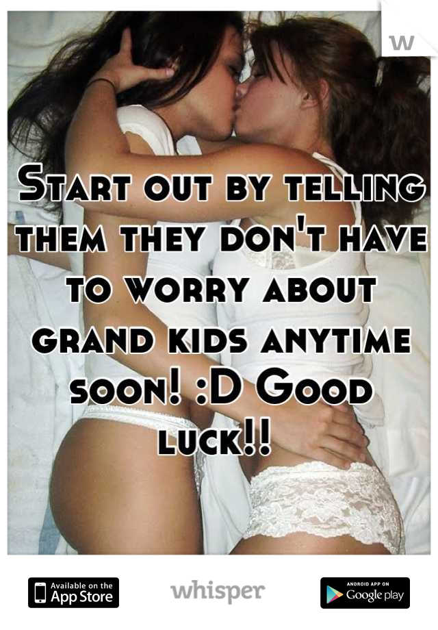 Start out by telling them they don't have to worry about grand kids anytime soon! :D Good luck!! 