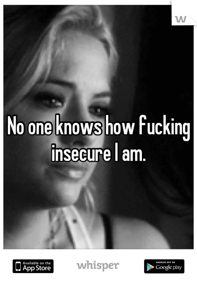 No one knows how fucking insecure I am.