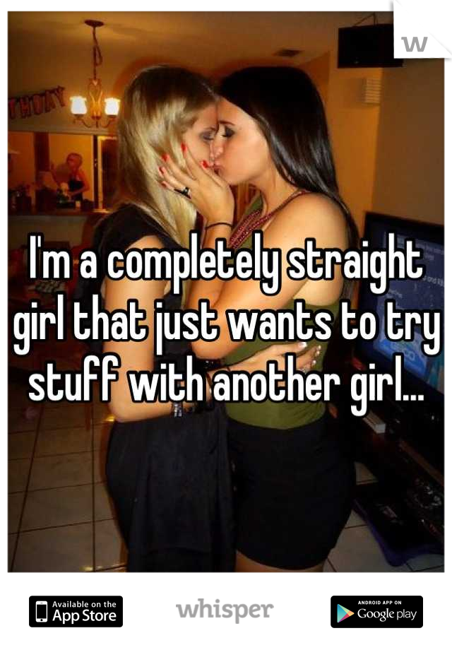 I'm a completely straight girl that just wants to try stuff with another girl...