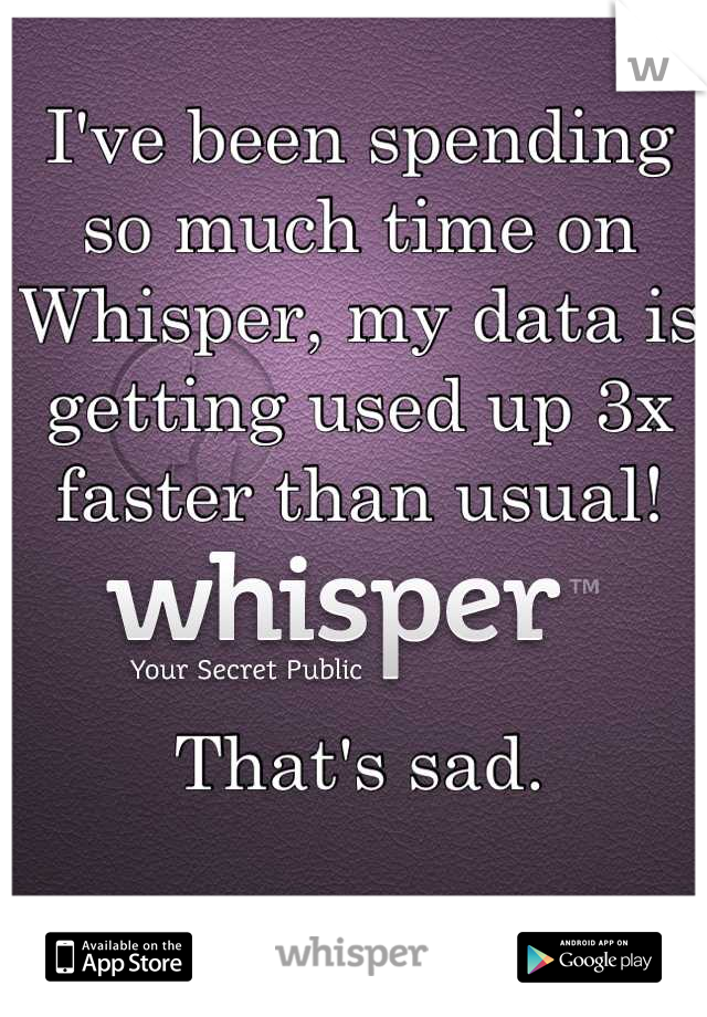 I've been spending so much time on Whisper, my data is getting used up 3x faster than usual!


That's sad.