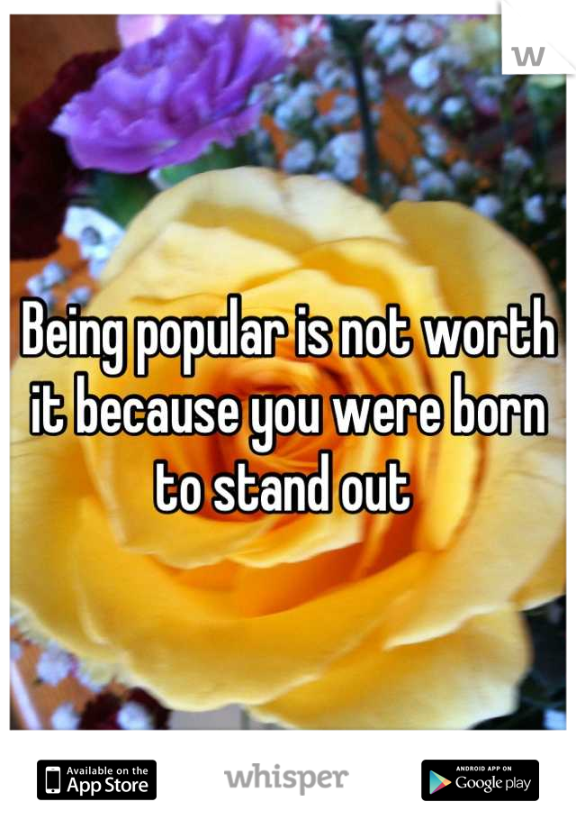 Being popular is not worth it because you were born to stand out 