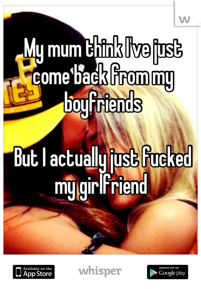 My mum think I've just come back from my boyfriends

But I actually just fucked my girlfriend 
