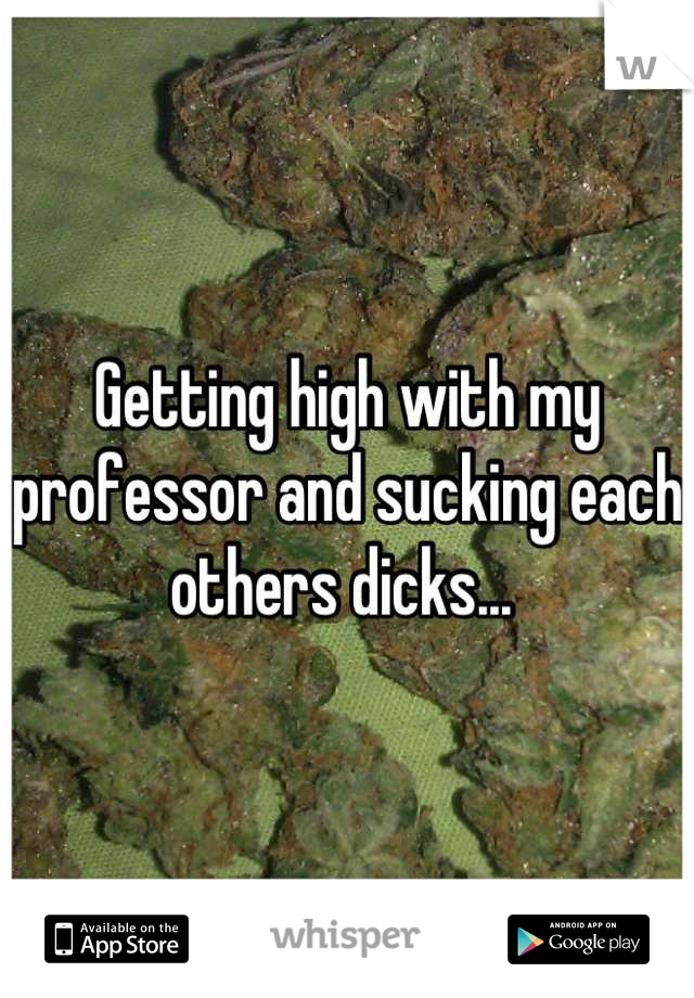 Getting high with my professor and sucking each others dicks... 